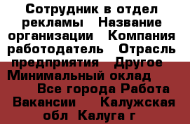 Сотрудник в отдел рекламы › Название организации ­ Компания-работодатель › Отрасль предприятия ­ Другое › Минимальный оклад ­ 27 000 - Все города Работа » Вакансии   . Калужская обл.,Калуга г.